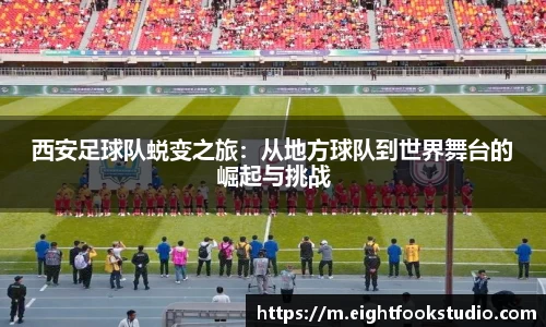西安足球队蜕变之旅：从地方球队到世界舞台的崛起与挑战