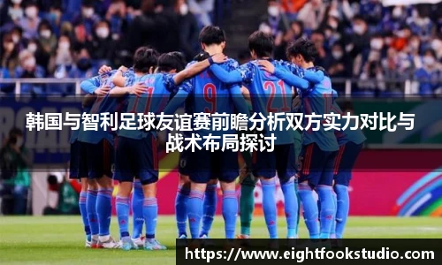 韩国与智利足球友谊赛前瞻分析双方实力对比与战术布局探讨