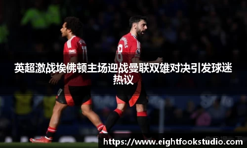 英超激战埃佛顿主场迎战曼联双雄对决引发球迷热议