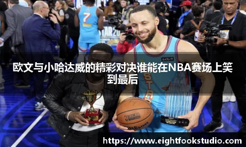 欧文与小哈达威的精彩对决谁能在NBA赛场上笑到最后