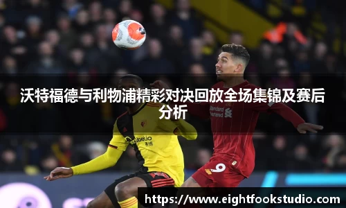 沃特福德与利物浦精彩对决回放全场集锦及赛后分析