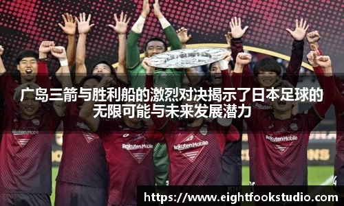 广岛三箭与胜利船的激烈对决揭示了日本足球的无限可能与未来发展潜力