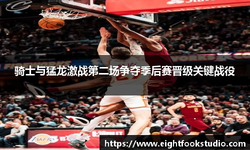 骑士与猛龙激战第二场争夺季后赛晋级关键战役
