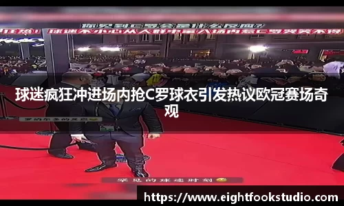 球迷疯狂冲进场内抢C罗球衣引发热议欧冠赛场奇观